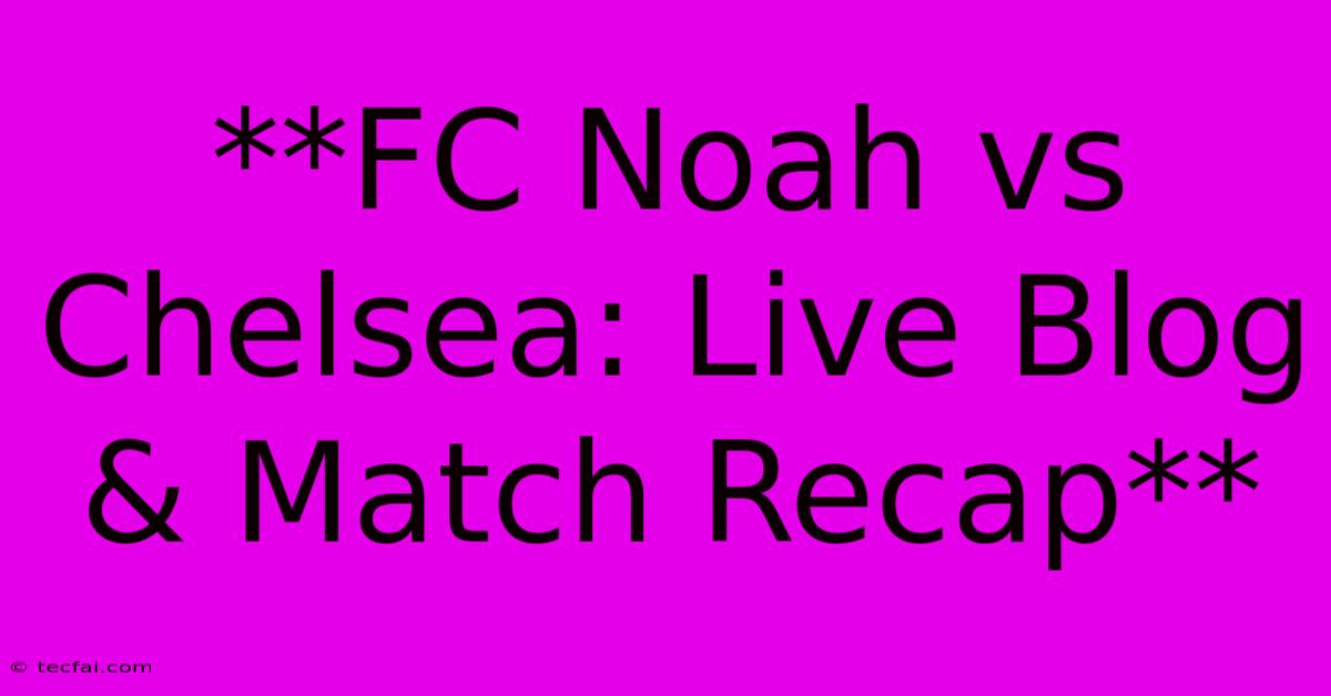 **FC Noah Vs Chelsea: Live Blog & Match Recap** 