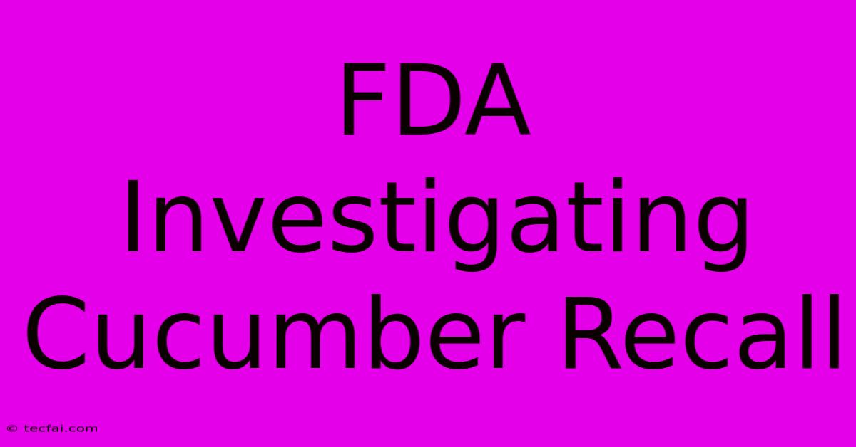 FDA Investigating Cucumber Recall