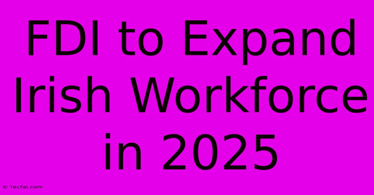 FDI To Expand Irish Workforce In 2025