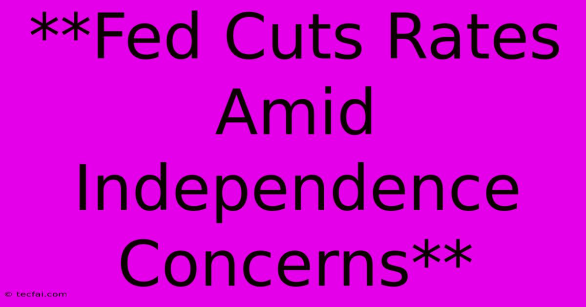 **Fed Cuts Rates Amid Independence Concerns**