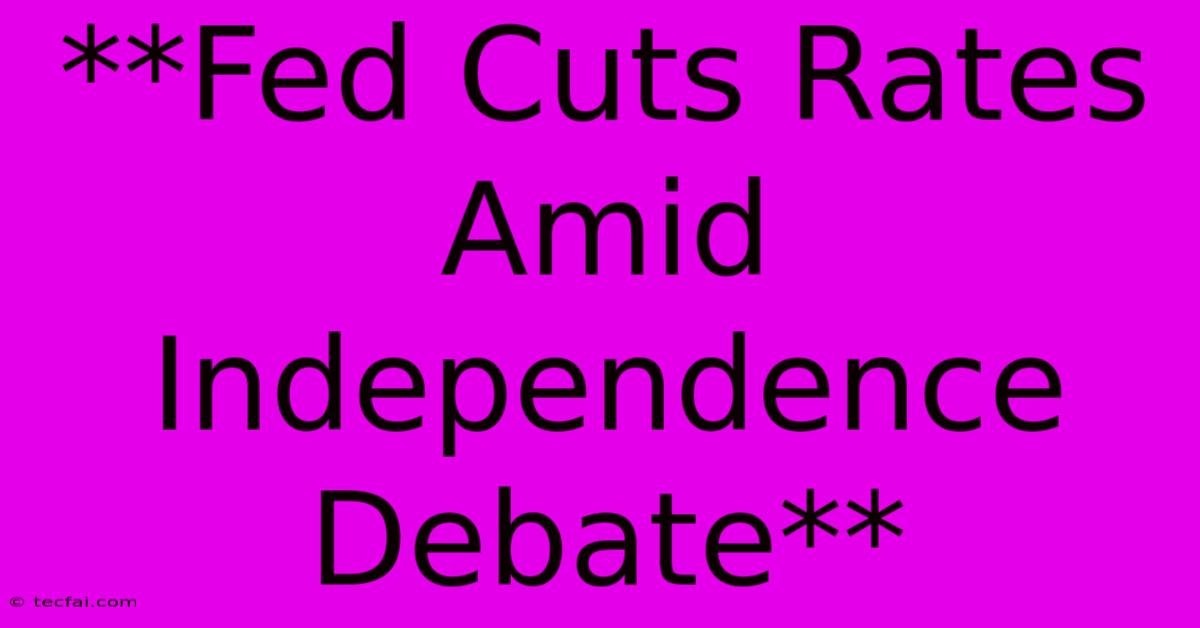 **Fed Cuts Rates Amid Independence Debate** 