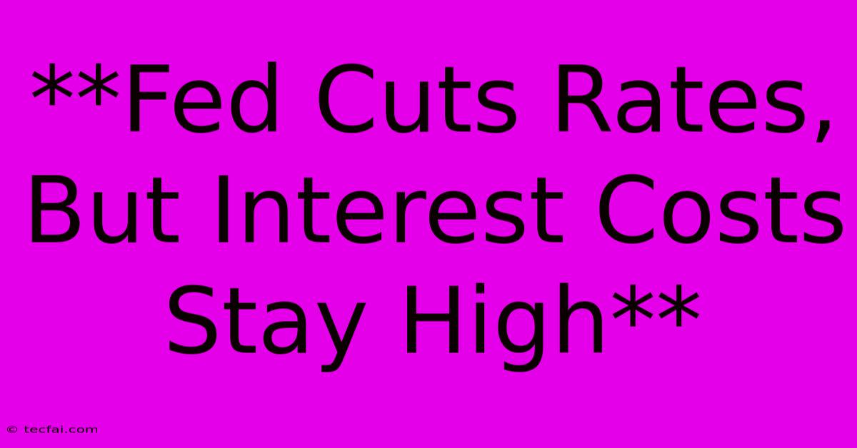 **Fed Cuts Rates, But Interest Costs Stay High** 