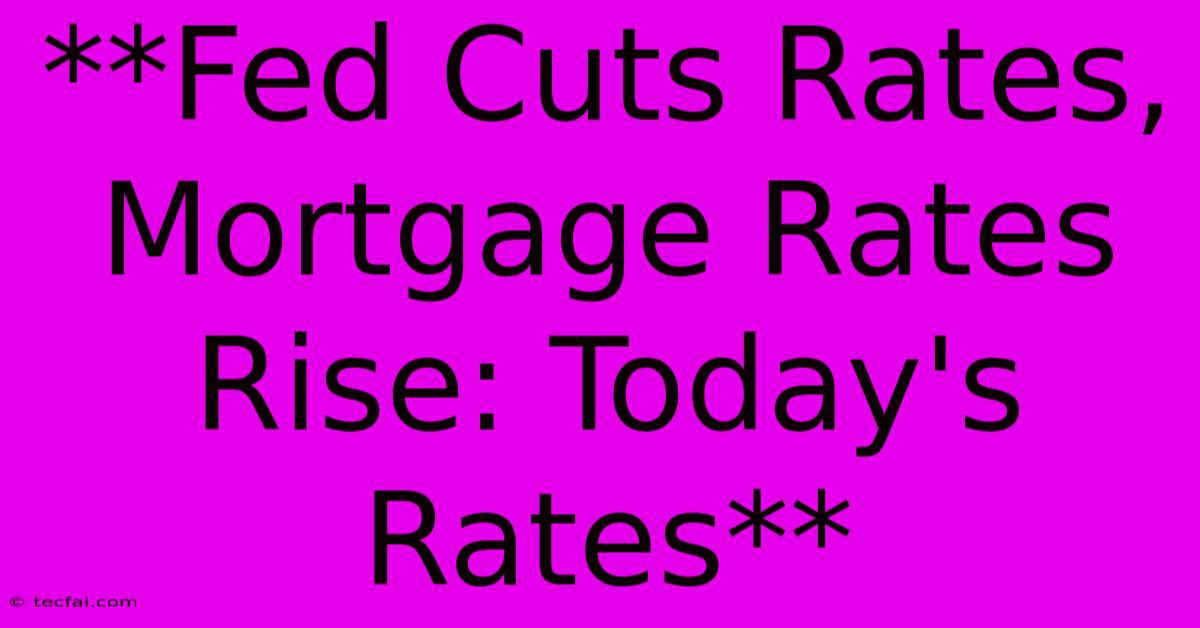 **Fed Cuts Rates, Mortgage Rates Rise: Today's Rates** 