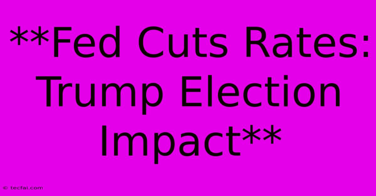 **Fed Cuts Rates: Trump Election Impact**