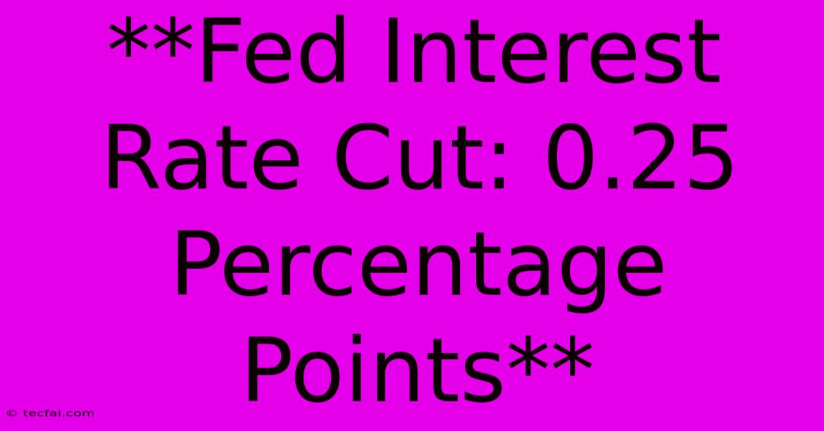 **Fed Interest Rate Cut: 0.25 Percentage Points** 