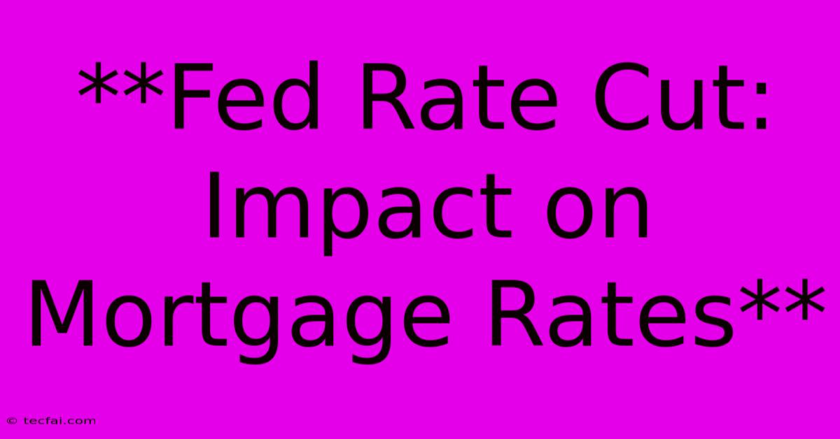 **Fed Rate Cut: Impact On Mortgage Rates**