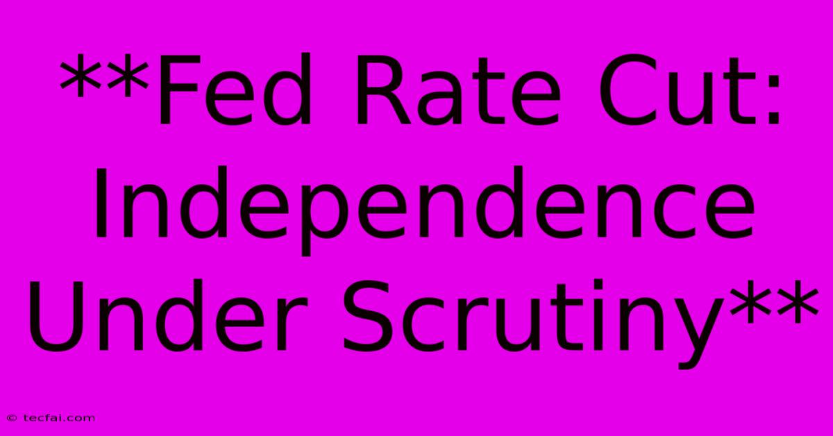 **Fed Rate Cut: Independence Under Scrutiny**