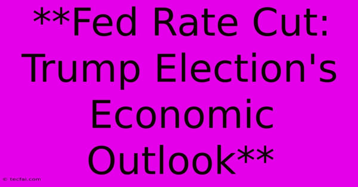 **Fed Rate Cut: Trump Election's Economic Outlook** 