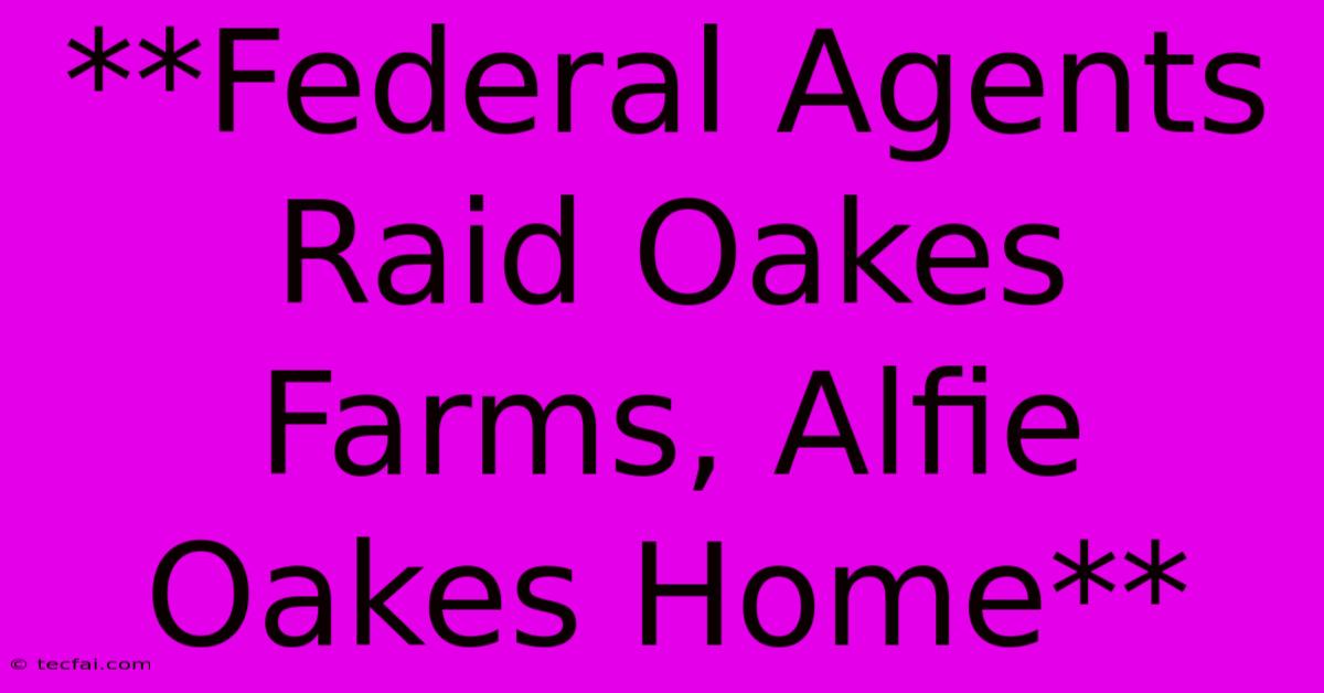 **Federal Agents Raid Oakes Farms, Alfie Oakes Home** 