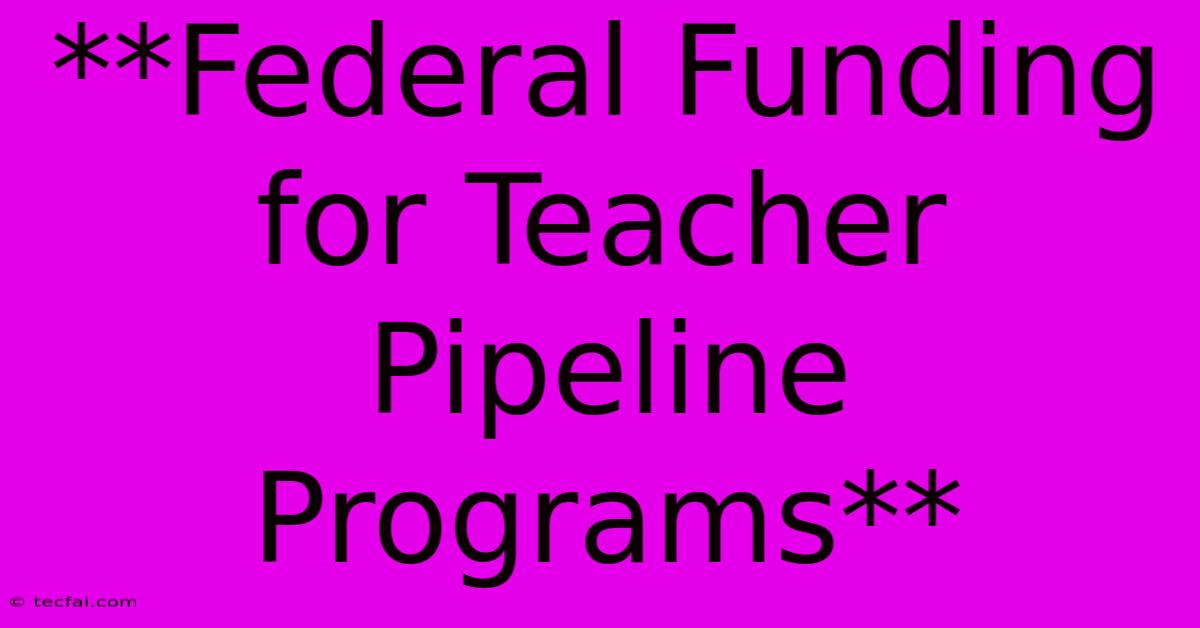 **Federal Funding For Teacher Pipeline Programs**