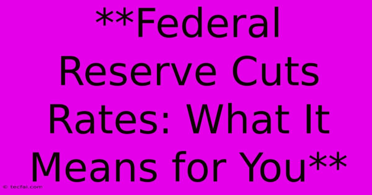 **Federal Reserve Cuts Rates: What It Means For You**