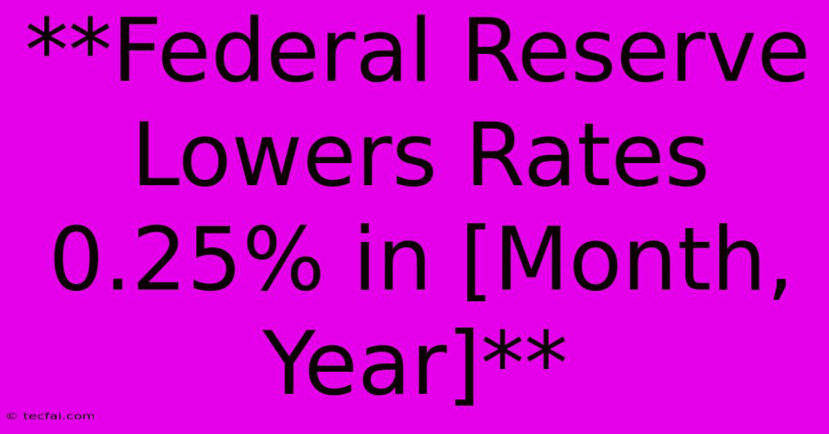 **Federal Reserve Lowers Rates 0.25% In [Month, Year]**