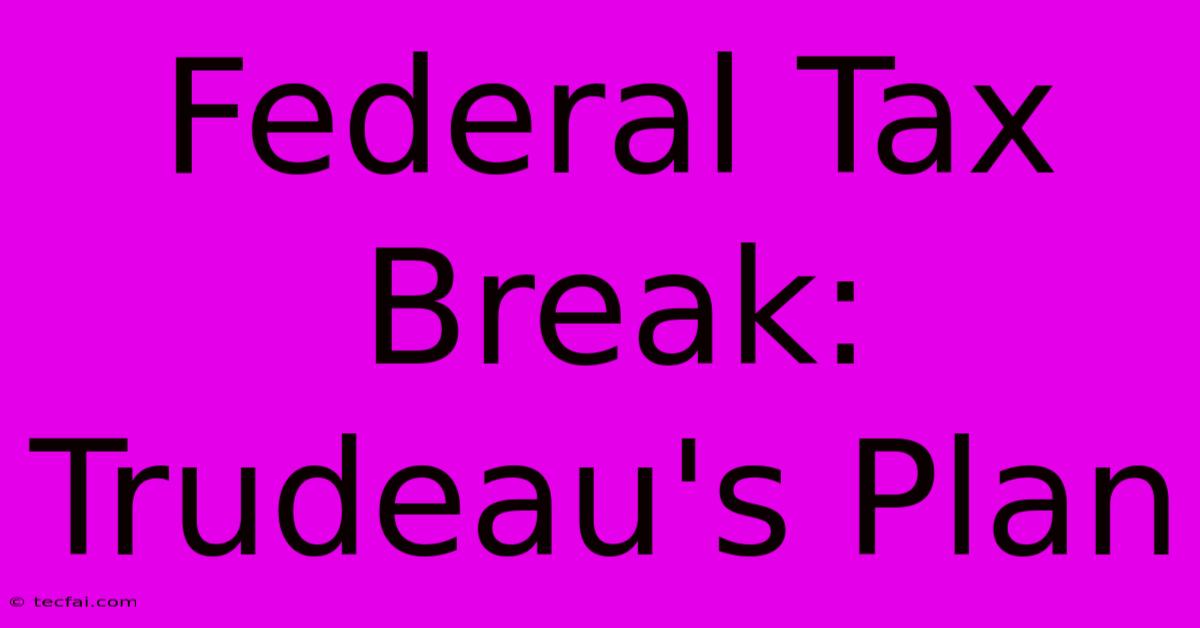 Federal Tax Break: Trudeau's Plan