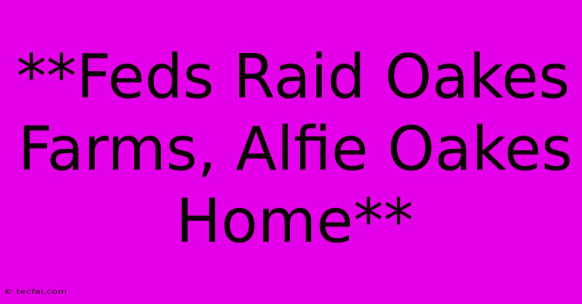 **Feds Raid Oakes Farms, Alfie Oakes Home**