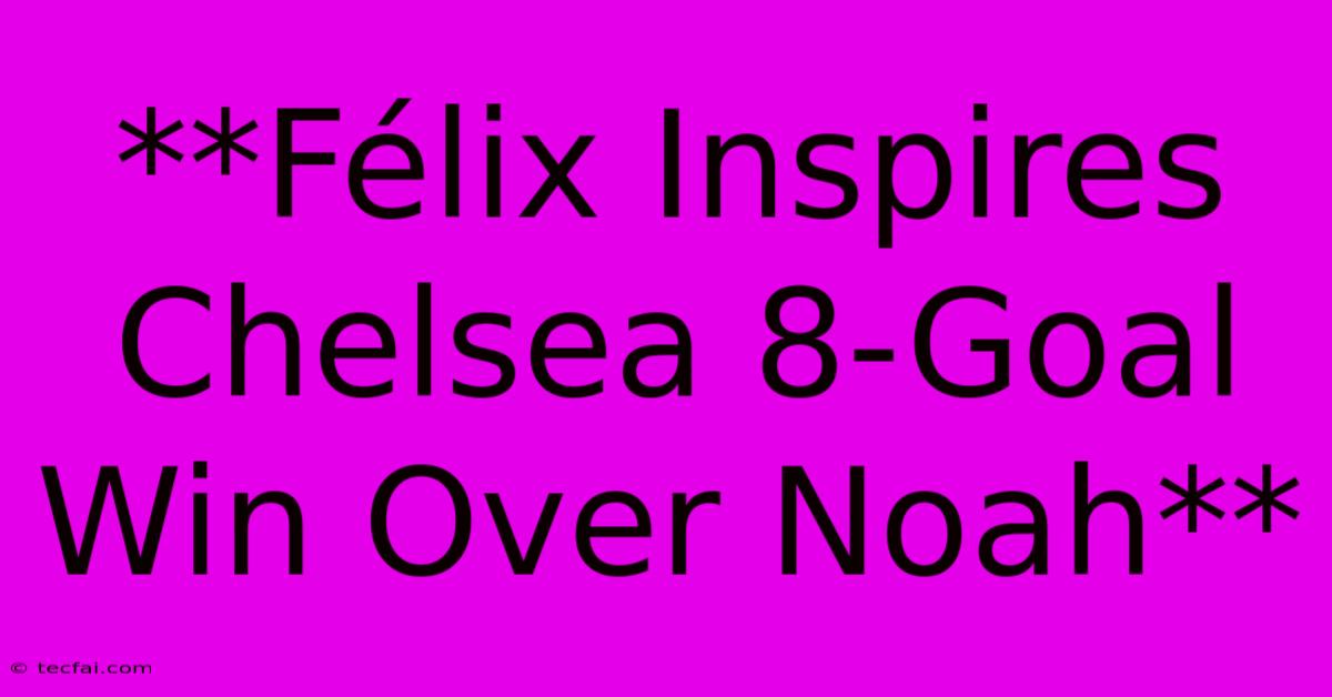 **Félix Inspires Chelsea 8-Goal Win Over Noah** 