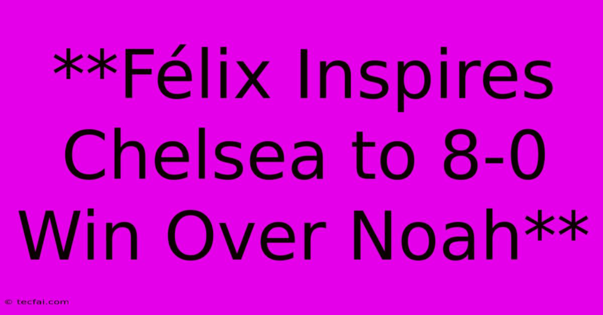 **Félix Inspires Chelsea To 8-0 Win Over Noah** 