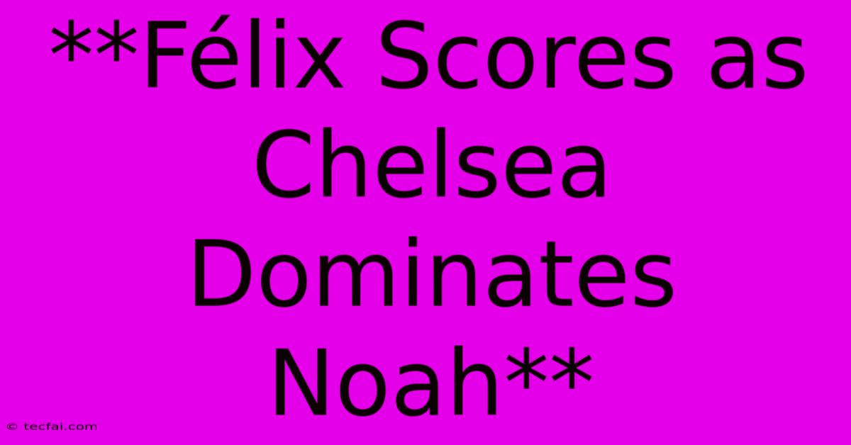 **Félix Scores As Chelsea Dominates Noah**