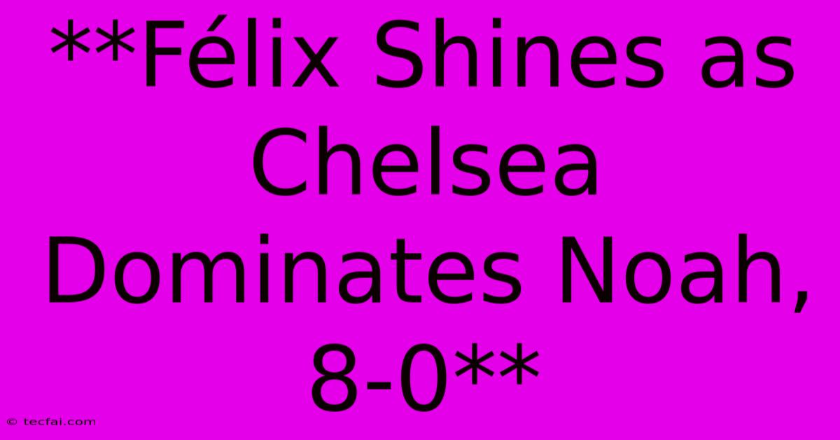 **Félix Shines As Chelsea Dominates Noah, 8-0**