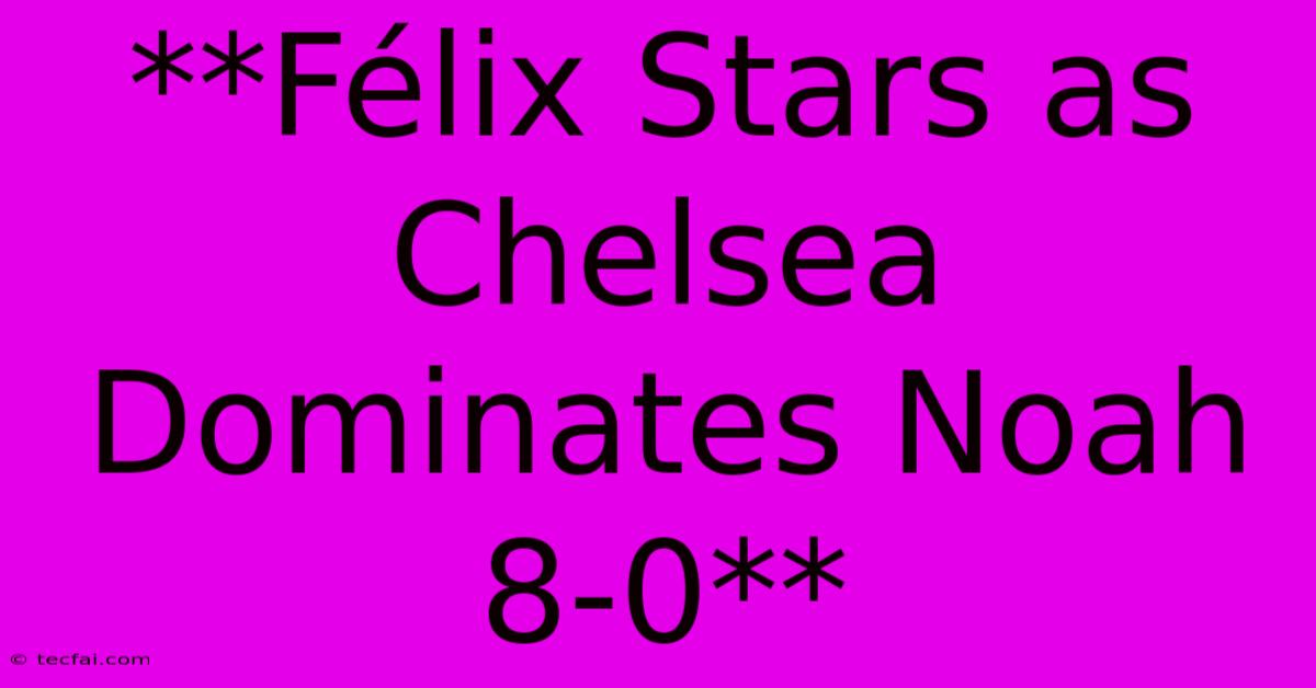 **Félix Stars As Chelsea Dominates Noah 8-0**