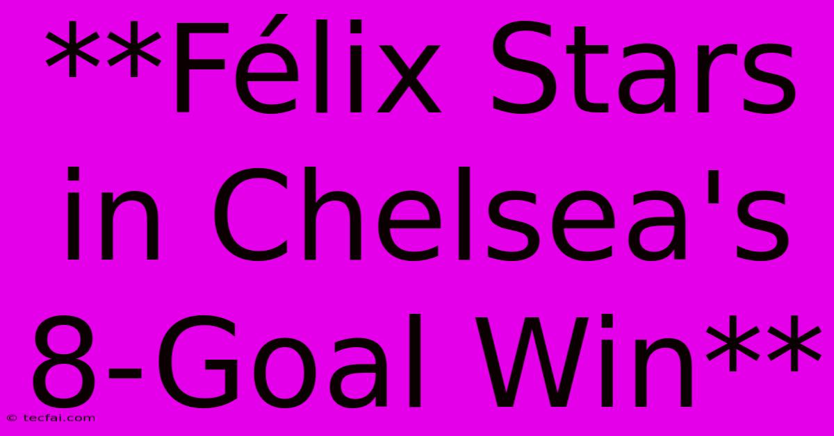 **Félix Stars In Chelsea's 8-Goal Win**