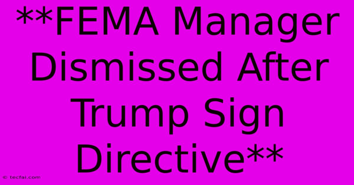 **FEMA Manager Dismissed After Trump Sign Directive**