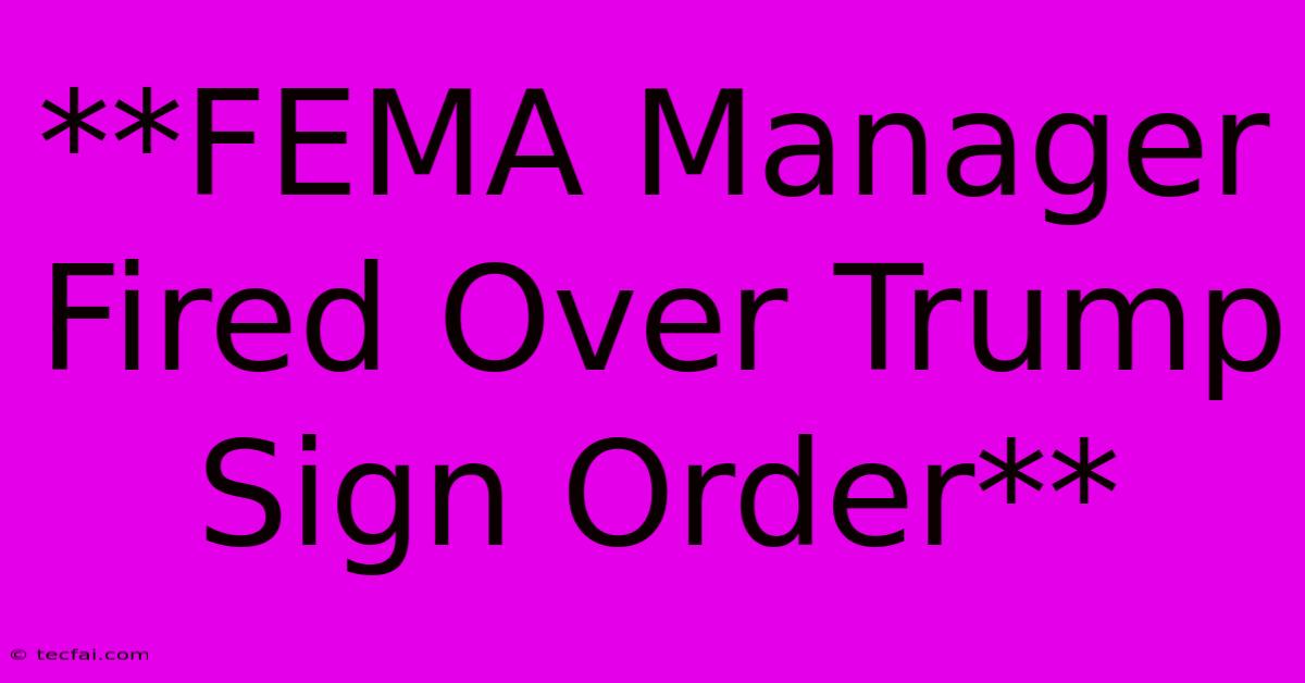 **FEMA Manager Fired Over Trump Sign Order**