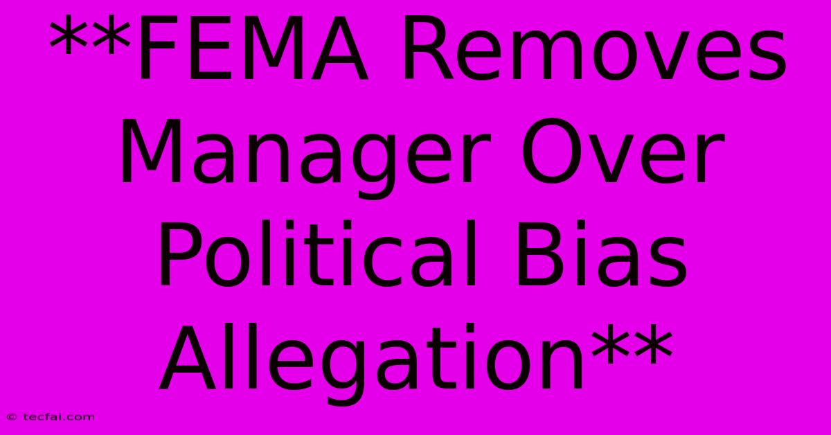 **FEMA Removes Manager Over Political Bias Allegation**