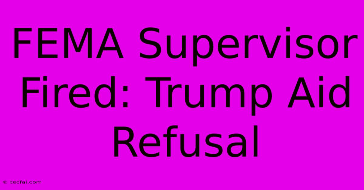 FEMA Supervisor Fired: Trump Aid Refusal