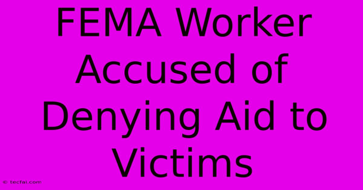 FEMA Worker Accused Of Denying Aid To Victims 