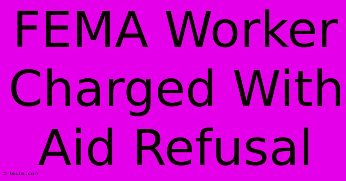 FEMA Worker Charged With Aid Refusal