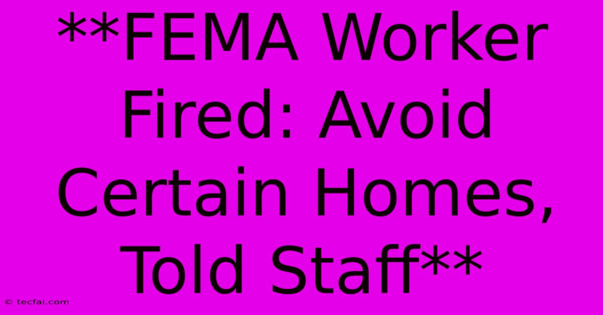 **FEMA Worker Fired: Avoid Certain Homes, Told Staff**