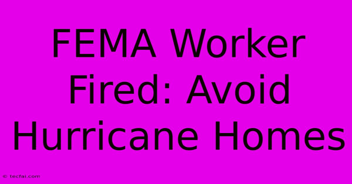 FEMA Worker Fired: Avoid Hurricane Homes