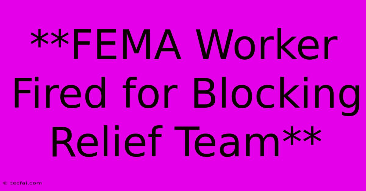 **FEMA Worker Fired For Blocking Relief Team**