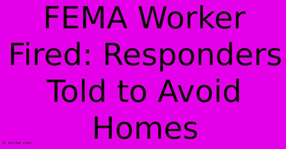 FEMA Worker Fired: Responders Told To Avoid Homes