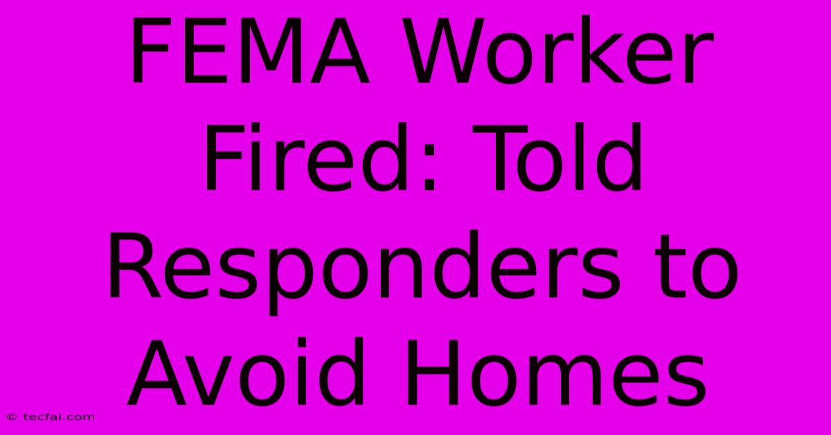 FEMA Worker Fired: Told Responders To Avoid Homes