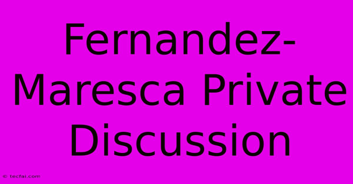 Fernandez-Maresca Private Discussion