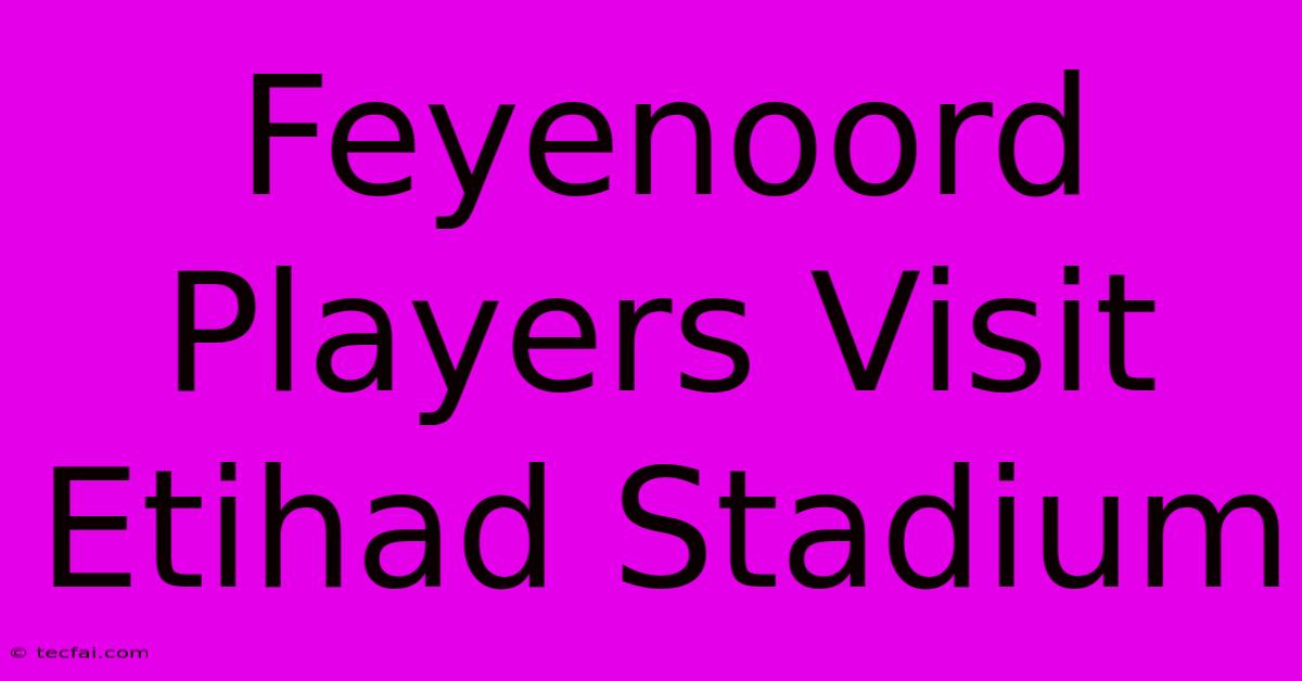 Feyenoord Players Visit Etihad Stadium