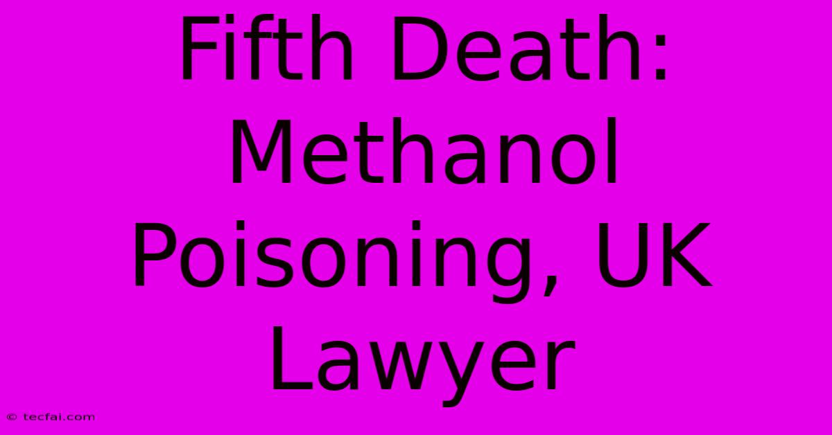 Fifth Death: Methanol Poisoning, UK Lawyer