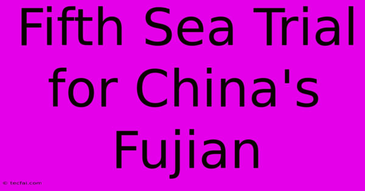 Fifth Sea Trial For China's Fujian