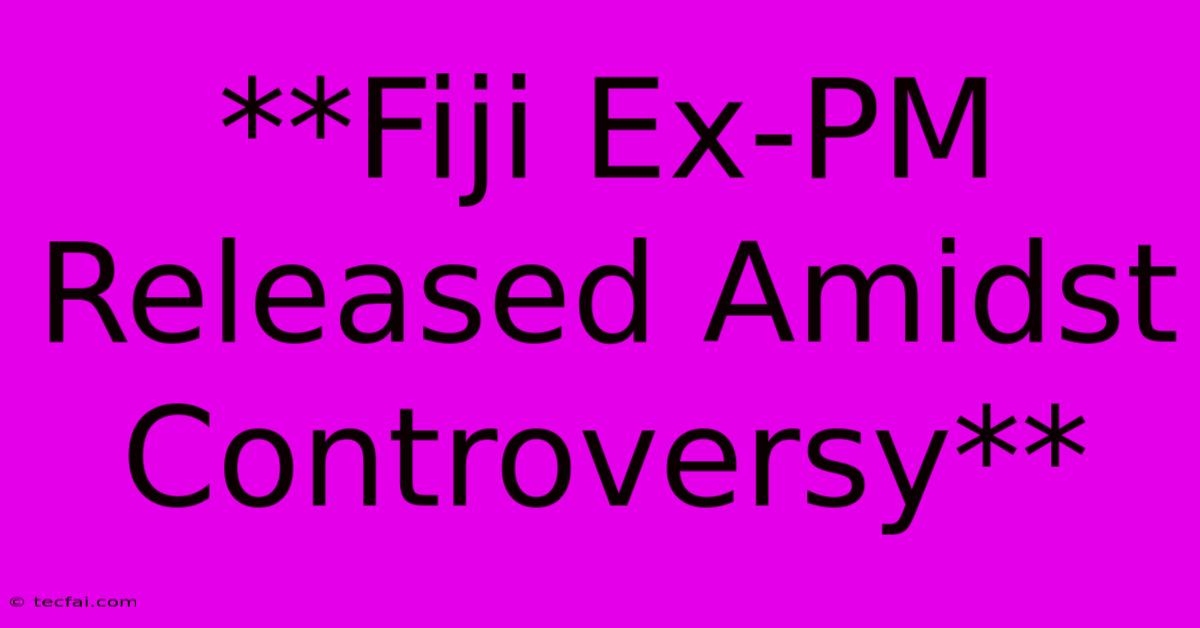 **Fiji Ex-PM Released Amidst Controversy**