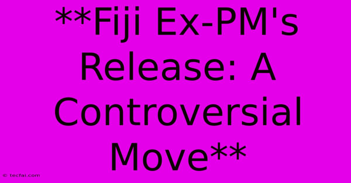 **Fiji Ex-PM's Release: A Controversial Move**