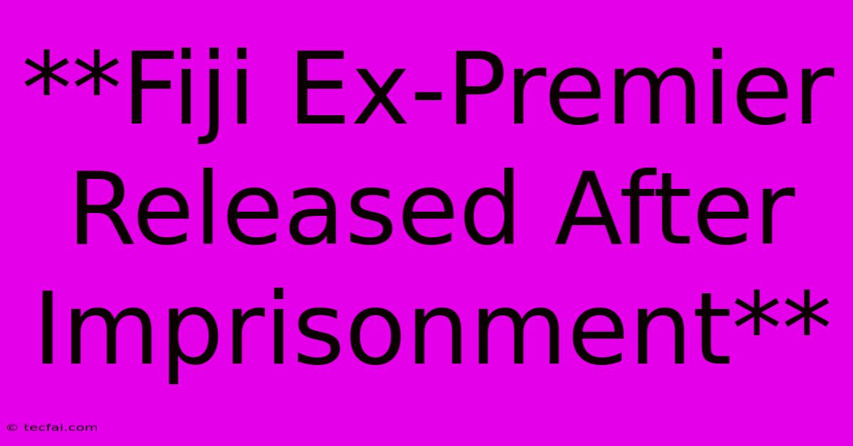 **Fiji Ex-Premier Released After Imprisonment**