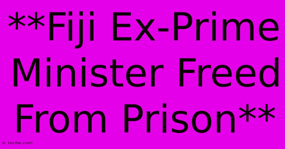 **Fiji Ex-Prime Minister Freed From Prison**