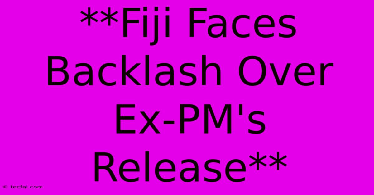 **Fiji Faces Backlash Over Ex-PM's Release** 