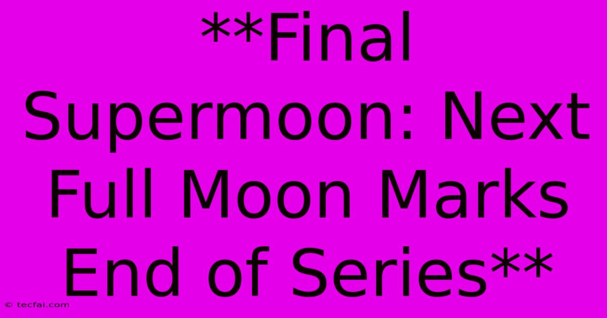 **Final Supermoon: Next Full Moon Marks End Of Series**