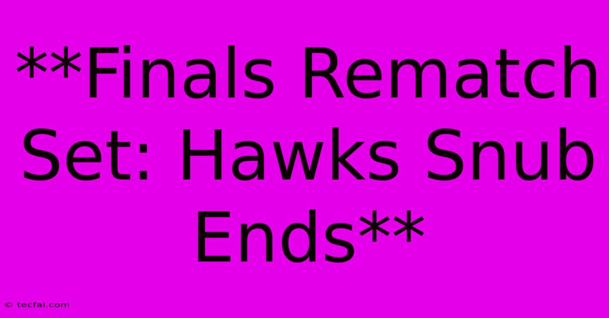 **Finals Rematch Set: Hawks Snub Ends**