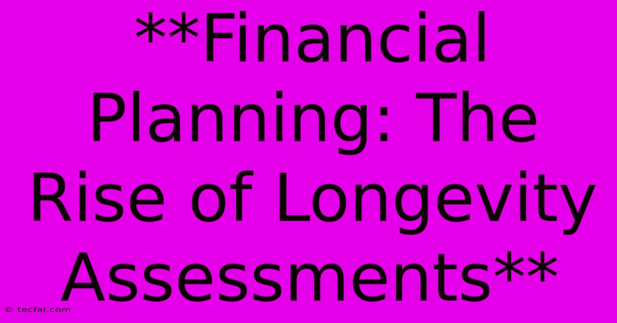 **Financial Planning: The Rise Of Longevity Assessments**