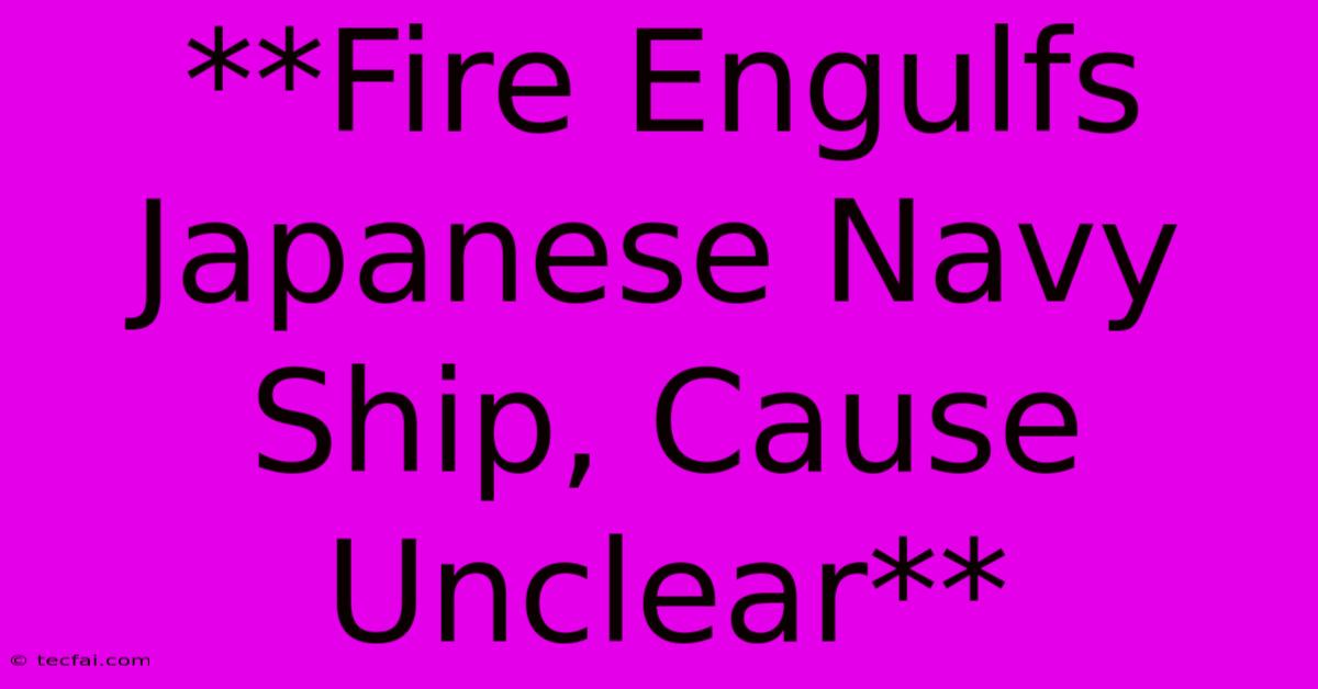 **Fire Engulfs Japanese Navy Ship, Cause Unclear** 