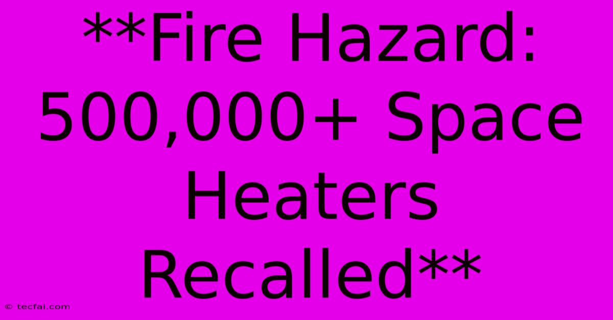 **Fire Hazard: 500,000+ Space Heaters Recalled**