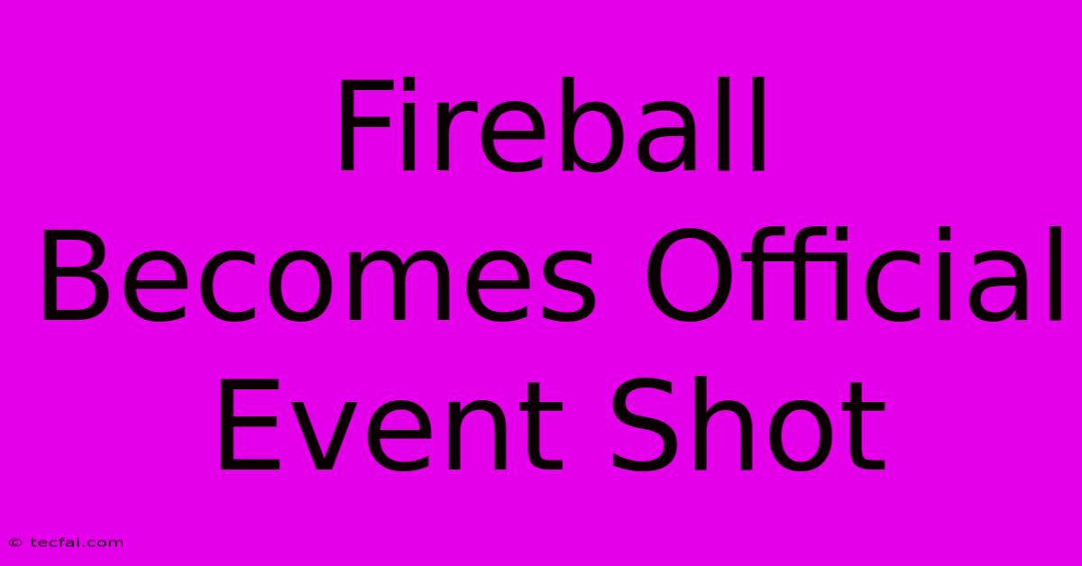 Fireball Becomes Official Event Shot